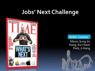 Jobs’ Next Challenge


                Roller Coaster
                 Moon, Sung Jin
                Hong, Eun Soon
                  Park, Ji Hong
 