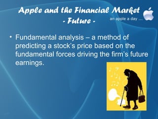 Apple and the Financial Market
             - Future -
• Fundamental analysis – a method of
  predicting a stock’s price based on the
  fundamental forces driving the firm’s future
  earnings.
 