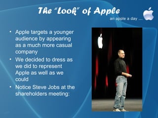 The “Look” of Apple

• Apple targets a younger
  audience by appearing
  as a much more casual
  company
• We decided to dress as
  we did to represent
  Apple as well as we
  could
• Notice Steve Jobs at the
  shareholders meeting:
 
