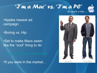 “I’m a Mac” vs. “I’m a PC”

•Apples newest ad
campaign

•Boring vs. Hip

•Set to make Macs seem
like the “cool” thing to do

•Long series of commercials

•If you were in the market…
 