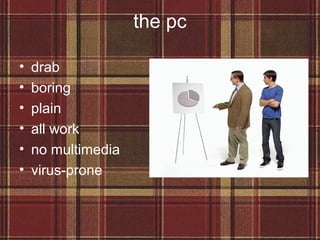 the pc

•   drab
•   boring
•   plain
•   all work
•   no multimedia
•   virus-prone
 