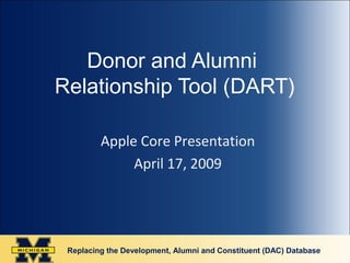 Replacing the Development, Alumni and Constituent (DAC) Database
Donor and Alumni
Relationship Tool (DART)
Apple Core Presentation
April 17, 2009
 