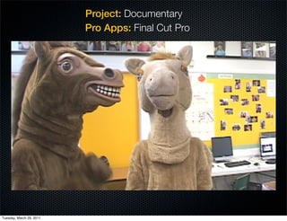 Project: Documentary
                          Pro Apps: Final Cut Pro




Tuesday, March 29, 2011
 