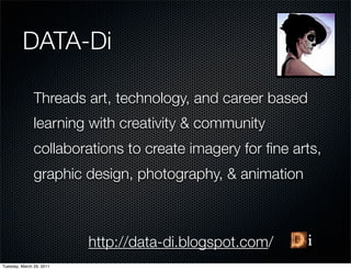 DATA-Di

               Threads art, technology, and career based
               learning with creativity & community
               collaborations to create imagery for ﬁne arts,
               graphic design, photography, & animation



                          http://data-di.blogspot.com/
Tuesday, March 29, 2011
 