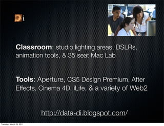 Classroom: studio lighting areas, DSLRs,
               animation tools, & 35 seat Mac Lab


               Tools: Aperture, CS5 Design Premium, After
               Effects, Cinema 4D, iLife, & a variety of Web2


                          http://data-di.blogspot.com/
Tuesday, March 29, 2011
 