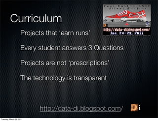 Curriculum
                    Projects that ‘earn runs’

                    Every student answers 3 Questions

                    Projects are not ‘prescriptions’

                    The technology is transparent



                          http://data-di.blogspot.com/
Tuesday, March 29, 2011
 