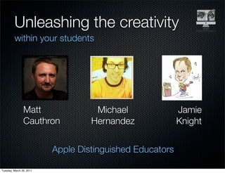 Unleashing the creativity
         within your students




                Matt                Michael               Jamie
                Cauthron           Hernandez              Knight


                          Apple Distinguished Educators

Tuesday, March 29, 2011
 