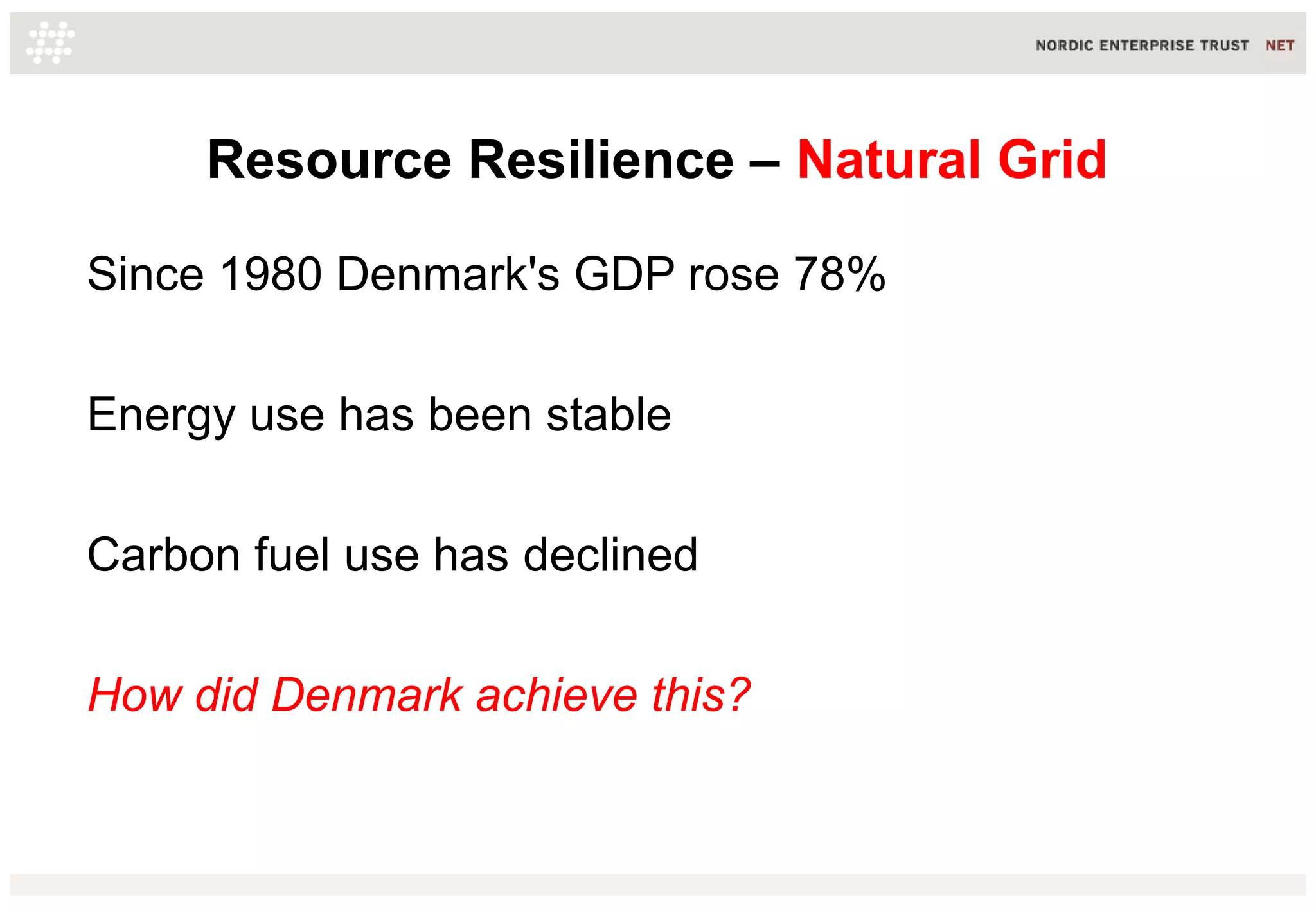 Resource Resilience – Natural Grid
Since 1980 Denmark's GDP rose 78%
Energy use has been stable
Carbon fuel use has declined
How did Denmark achieve this?

 