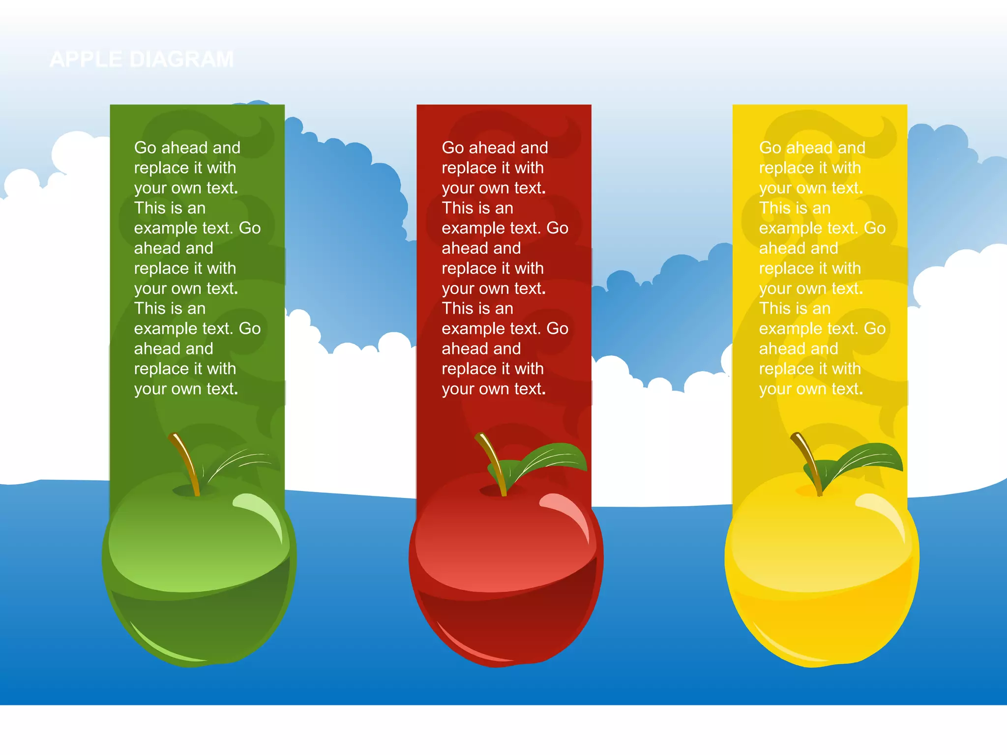 Go ahead and
replace it with
your own text.
This is an
example text. Go
ahead and
replace it with
your own text.
This is an
example text. Go
ahead and
replace it with
your own text.
Go ahead and
replace it with
your own text.
This is an
example text. Go
ahead and
replace it with
your own text.
This is an
example text. Go
ahead and
replace it with
your own text.
Go ahead and
replace it with
your own text.
This is an
example text. Go
ahead and
replace it with
your own text.
This is an
example text. Go
ahead and
replace it with
your own text.
APPLE DIAGRAM
 