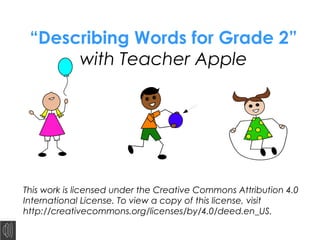 “Describing Words for Grade 2”
with Teacher Apple
This work is licensed under the Creative Commons Attribution 4.0
International License. To view a copy of this license, visit
http://creativecommons.org/licenses/by/4.0/deed.en_US.
 