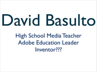 David Basulto
High School Media Teacher	

Adobe Education Leader	

Inventor???

 