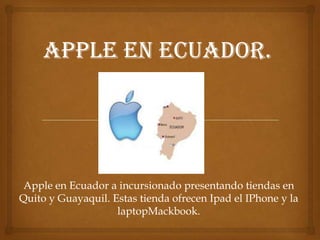 Apple en Ecuador a incursionado presentando tiendas en
Quito y Guayaquil. Estas tienda ofrecen Ipad el IPhone y la
                    laptopMackbook.
 