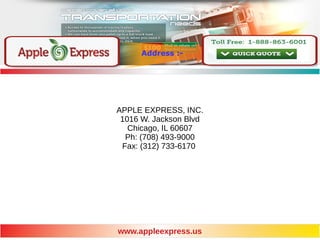 Address :-
APPLE EXPRESS, INC.
1016 W. Jackson Blvd
Chicago, IL 60607
Ph: (708) 493-9000
Fax: (312) 733-6170
www.appleexpress.us
 