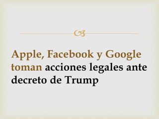 
Apple, Facebook y Google
toman acciones legales ante
decreto de Trump
 
