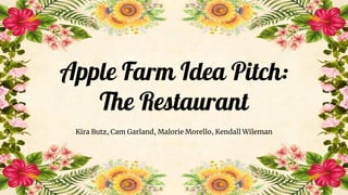 Apple Farm Idea Pitch:
The Restaurant
Kira Butz, Cam Garland, Malorie Morello, Kendall Wileman
 