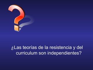 ¿Las teorías de la resistencia y del
curriculum son independientes?
 