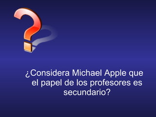 ¿Considera Michael Apple que
el papel de los profesores es
secundario?
 