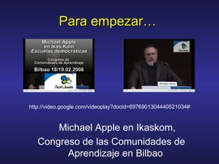 Para empezar…Para empezar…
Michael Apple en Ikaskom,
Congreso de las Comunidades de
Aprendizaje en Bilbao
http://video.google.com/videoplay?docid=6976901304440521034#
 