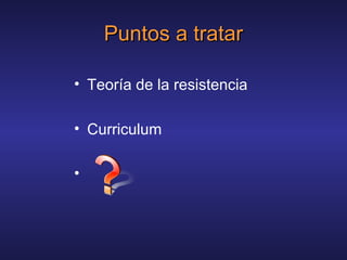 Puntos a tratarPuntos a tratar
• Teoría de la resistencia
• Curriculum
•
 