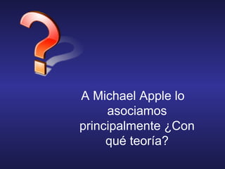 A Michael Apple lo
asociamos
principalmente ¿Con
qué teoría?
 