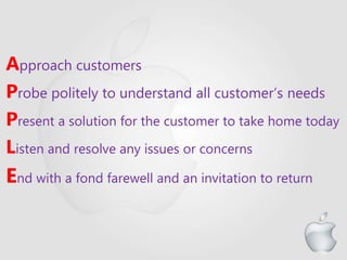 Approach customers
Probe politely to understand all customer’s needs
Present a solution for the customer to take home today
Listen and resolve any issues or concerns
End with a fond farewell and an invitation to return
10
 