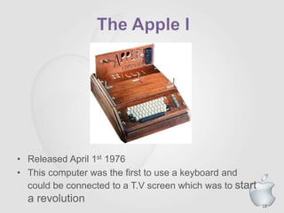 18
• Released April 1st 1976
• This computer was the first to use a keyboard and
could be connected to a T.V screen which was to start
a revolution
 