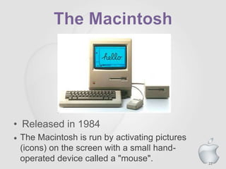 22
• Released in 1984
• The Macintosh is run by activating pictures
(icons) on the screen with a small hand-
operated device called a "mouse".
 