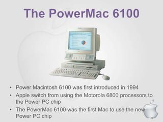 26
• Power Macintosh 6100 was first introduced in 1994
• Apple switch from using the Motorola 6800 processors to
the Power PC chip
• The PowerMac 6100 was the first Mac to use the new
Power PC chip
 