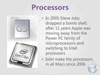30
• In 2005 Steve Jobs
dropped a bomb shell;
after 11 years Apple was
moving away from the
Power PC family of
microprocessors and
switching to Intel
processors
• Intel make the processors
in all Macs since 2006
 