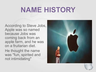 39
According to Steve Jobs,
Apple was so named
because Jobs was
coming back from an
apple farm, and he was
on a fruitarian diet.
He thought the name
was "fun, spirited and
not intimidating"
 