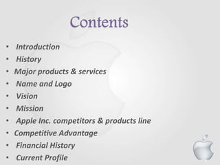 • Introduction
• History
• Major products & services
• Name and Logo
• Vision
• Mission
• Apple Inc. competitors & products line
• Competitive Advantage
• Financial History
• Current Profile 4
 