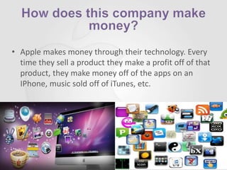 58
• Apple makes money through their technology. Every
time they sell a product they make a profit off of that
product, they make money off of the apps on an
IPhone, music sold off of iTunes, etc.
 