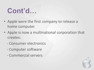 7
• Apple were the first company to release a
home computer
• Apple is now a multinational corporation that
creates:
- Consumer electronics
- Computer software
- Commercial servers
 