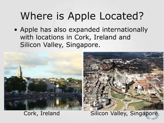 79
Where is Apple Located?
• Apple has also expanded internationally
with locations in Cork, Ireland and
Silicon Valley, Singapore.
Cork, Ireland Silicon Valley, Singapore
 