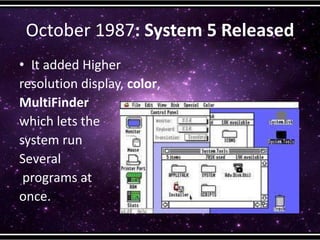 October 1987: System 5 Released
• It added Higher
resolution display, color,
MultiFinder
which lets the
system run
Several
programs at
once.
 