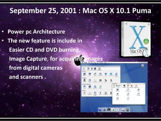September 25, 2001 : Mac OS X 10.1 Puma
• Power pc Architecture
• The new feature is include in
Easier CD and DVD burning,
Image Capture, for acquiring images
from digital cameras
and scanners .
 