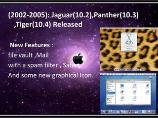(2002-2005): Jaguar(10.2),Panther(10.3)
,Tiger(10.4) Released
New Features :
file vault ,Mail
with a spam filter , Safari,
And some new graphical Icon.
 