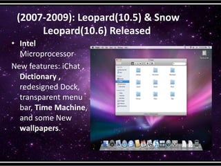 (2007-2009): Leopard(10.5) & Snow
Leopard(10.6) Released
• Intel
Microprocessor
New features: iChat ,
Dictionary ,
redesigned Dock,
transparent menu
bar, Time Machine,
and some New
wallpapers.
 