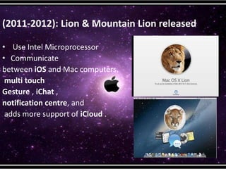 (2011-2012): Lion & Mountain Lion released
• Use Intel Microprocessor
• Communicate
between iOS and Mac computers.
multi touch
Gesture , iChat ,
notification centre, and
adds more support of iCloud .
 