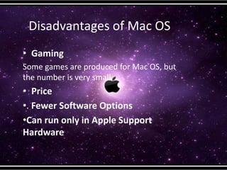 Disadvantages of Mac OS
• Gaming
Some games are produced for Mac OS, but
the number is very small.
• Price
•. Fewer Software Options
•Can run only in Apple Support
Hardware
 