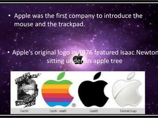 • Apple was the first company to introduce the
mouse and the trackpad.
• Apple’s original logo in 1976 featured Isaac Newton
sitting under an apple tree.
 