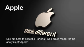 Apple
So I am here to describe Porter’s Five Forces Model for the
analysis of “Apple”
 