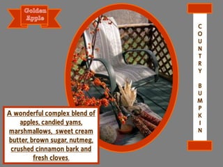 A wonderful complex blend of
apples, candied yams,
marshmallows, sweet cream
butter, brown sugar, nutmeg,
crushed cinnamon bark and
fresh cloves.
C
O
U
N
T
R
Y
B
U
M
P
K
I
N
 