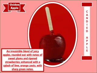 An irresistible blend of juicy
apples, rounded out with notes of
sweet plums and ripened
strawberries; enhanced with a
splash of lime, orange zests, with
sharp green notes.
C
A
N
D
I
E
D
A
P
P
L
E
 