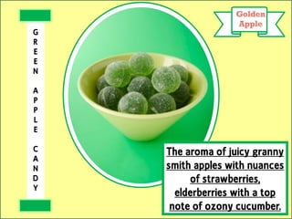 The aroma of juicy granny
smith apples with nuances
of strawberries,
elderberries with a top
note of ozony cucumber.
G
R
E
E
N
A
P
P
L
E
C
A
N
D
Y
 