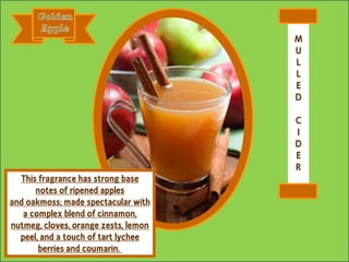 This fragrance has strong base
notes of ripened apples
and oakmoss; made spectacular with
a complex blend of cinnamon,
nutmeg, cloves, orange zests, lemon
peel, and a touch of tart lychee
berries and coumarin.
M
U
L
L
E
D
C
I
D
E
R
 