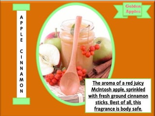 The aroma of a red juicy
McIntosh apple, sprinkled
with fresh ground cinnamon
sticks. Best of all, this
fragrance is body safe.
A
P
P
L
E
C
I
N
N
A
M
O
N
 