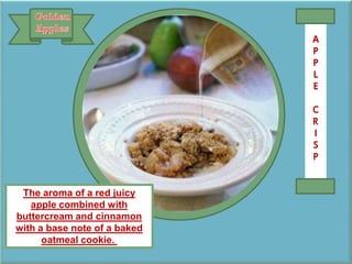 The aroma of a red juicy
apple combined with
buttercream and cinnamon
with a base note of a baked
oatmeal cookie.
A
P
P
L
E
C
R
I
S
P
 