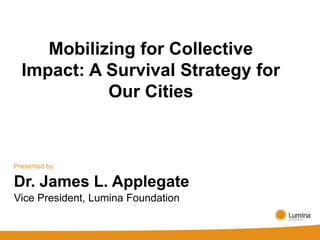 Mobilizing for Collective
  Impact: A Survival Strategy for
            Our Cities



Presented by

Dr. James L. Applegate
Vice President, Lumina Foundation
 