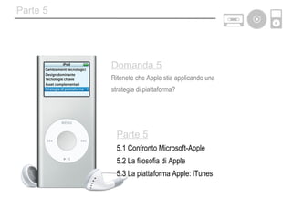Parte 5 5.1 Confronto Microsoft-Apple 5.2 La filosofia di Apple 5.3 La piattaforma Apple: iTunes Domanda 5 Ritenete che Apple stia applicando una  strategia di piattaforma? Parte 5 